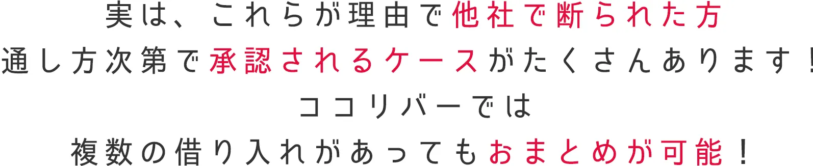 実は、これらが理由で他社で断られた方通し方次第で承認されるケースがたくさんあります!ココリバーでは複数の借り入れがあってもおまとめが可能!