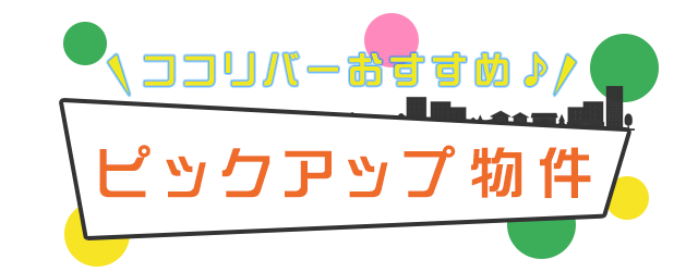 ココリバーおすすめ ピックアップ物件