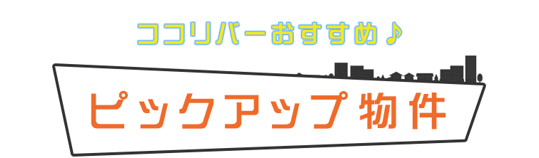 ココリバーおすすめ ピックアップ物件